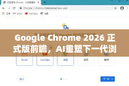 Google Chrome 2026 正式版前瞻，AI重塑下一代浏览体验