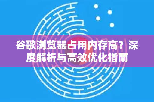 谷歌浏览器占用内存高？深度解析与高效优化指南