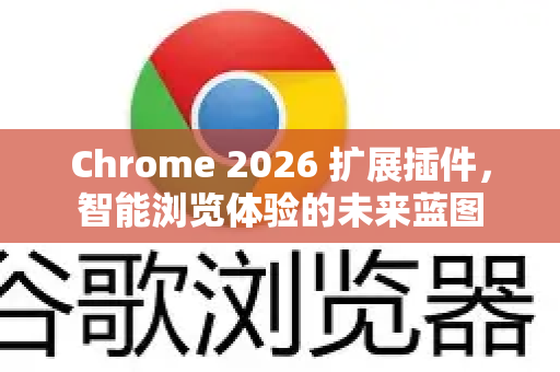 Chrome 2026 扩展插件，智能浏览体验的未来蓝图