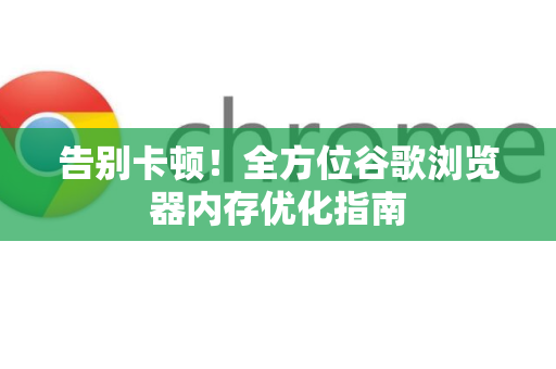 告别卡顿！全方位谷歌浏览器内存优化指南