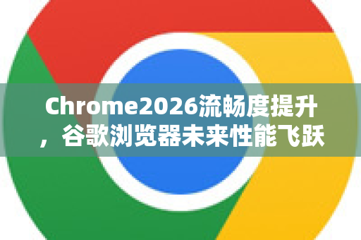 Chrome2026流畅度提升，谷歌浏览器未来性能飞跃-第1张图片-Google下载|谷歌浏览器官网-2026最新版