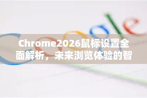 Chrome2026鼠标设置全面解析，未来浏览体验的智能革新-第1张图片-Google下载|谷歌浏览器官网-2026最新版