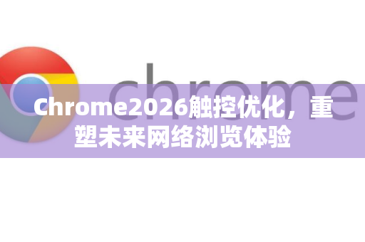 Chrome2026触控优化，重塑未来网络浏览体验-第1张图片-Google下载|谷歌浏览器官网-2026最新版