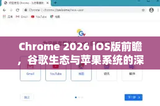 Chrome 2026 iOS版前瞻，谷歌生态与苹果系统的深度融合