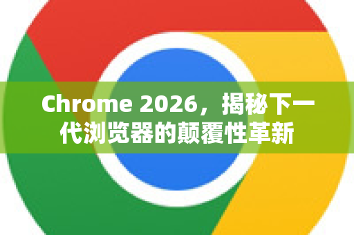 Chrome 2026，揭秘下一代浏览器的颠覆性革新