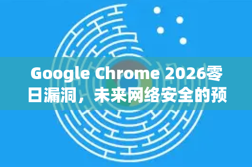 Google Chrome 2026零日漏洞,未来网络安全的预警与防御-第1张图片-Google下载|谷歌浏览器官网-2026最新版 Google Chrome 2026零日漏洞,未来网络安全的预警与防御-第1张图片-Google下载|谷歌浏览器官网-2026最新版
