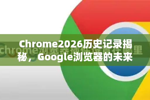 Chrome2026历史记录揭秘，Google浏览器的未来进化与用户数据管理-第1张图片-Google下载|谷歌浏览器官网-2026最新版