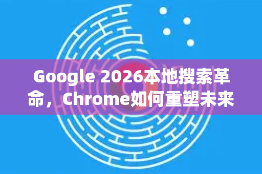 Google 2026本地搜索革命,Chrome如何重塑未来信息获取方式-第1张图片-Google下载|谷歌浏览器官网-2026最新版 Google 2026本地搜索革命,Chrome如何重塑未来信息获取方式-第1张图片-Google下载|谷歌浏览器官网-2026最新版