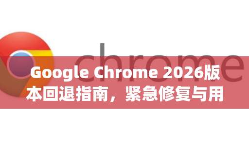 Google Chrome 2026版本回退指南,紧急修复与用户应对策略-第1张图片-Google下载|谷歌浏览器官网-2026最新版 Google Chrome 2026版本回退指南,紧急修复与用户应对策略-第1张图片-Google下载|谷歌浏览器官网-2026最新版