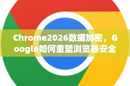 Chrome2026数据加密,Google如何重塑浏览器安全未来-第1张图片-Google下载|谷歌浏览器官网-2026最新版 Chrome2026数据加密,Google如何重塑浏览器安全未来-第1张图片-Google下载|谷歌浏览器官网-2026最新版