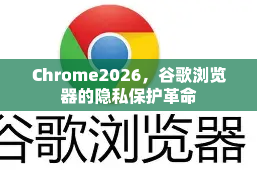Chrome2026，谷歌浏览器的隐私保护革命-第1张图片-Google下载|谷歌浏览器官网-2026最新版
