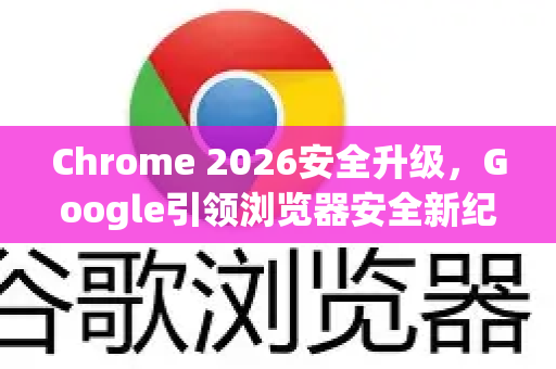 Chrome 2026安全升级，Google引领浏览器安全新纪元-第1张图片-Google下载|谷歌浏览器官网-2026最新版