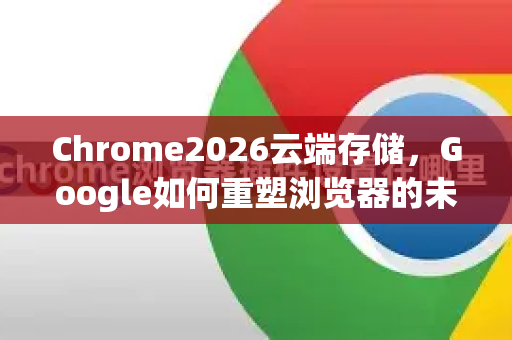 Chrome2026云端存储，Google如何重塑浏览器的未来与云生态-第1张图片-Google下载|谷歌浏览器官网-2026最新版