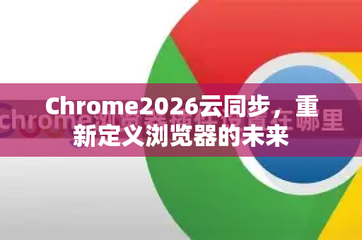 Chrome2026云同步，重新定义浏览器的未来-第1张图片-Google下载|谷歌浏览器官网-2026最新版