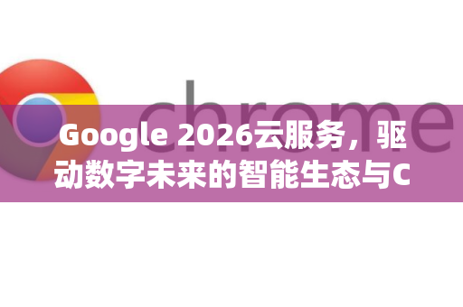 Google 2026云服务，驱动数字未来的智能生态与Chrome浏览器革新-第1张图片-Google下载|谷歌浏览器官网-2026最新版