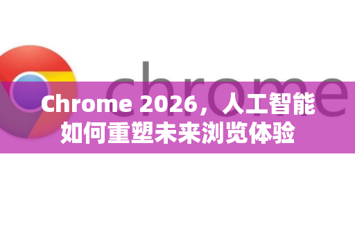 Chrome 2026，人工智能如何重塑未来浏览体验-第1张图片-Google下载|谷歌浏览器官网-2026最新版