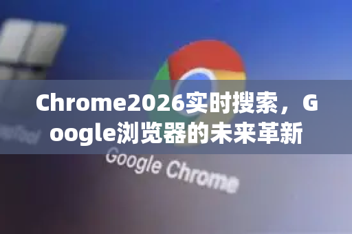 Chrome2026实时搜索，Google浏览器的未来革新-第1张图片-Google下载|谷歌浏览器官网-2026最新版