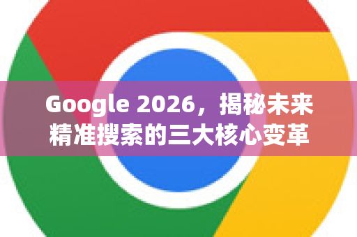 Google 2026，揭秘未来精准搜索的三大核心变革-第1张图片-Google下载|谷歌浏览器官网-2026最新版