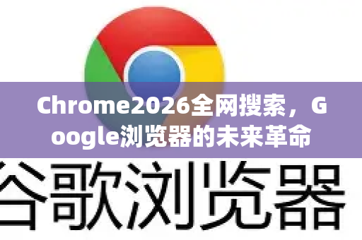 Chrome2026全网搜索，Google浏览器的未来革命-第1张图片-Google下载|谷歌浏览器官网-2026最新版