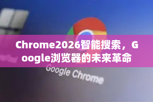 Chrome2026智能搜索，Google浏览器的未来革命-第1张图片-Google下载|谷歌浏览器官网-2026最新版