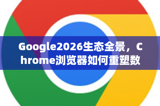 Google2026生态全景，Chrome浏览器如何重塑数字体验与Google下载革新-第1张图片-Google下载|谷歌浏览器官网-2026最新版