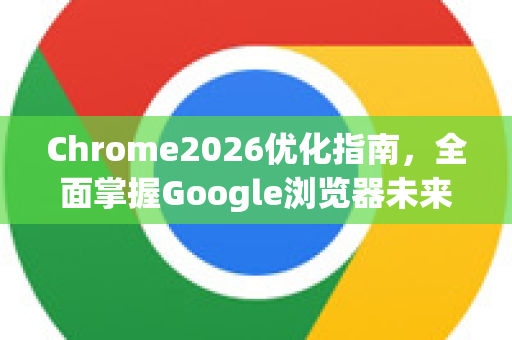 Chrome2026优化指南，全面掌握Google浏览器未来升级策略-第1张图片-Google下载|谷歌浏览器官网-2026最新版