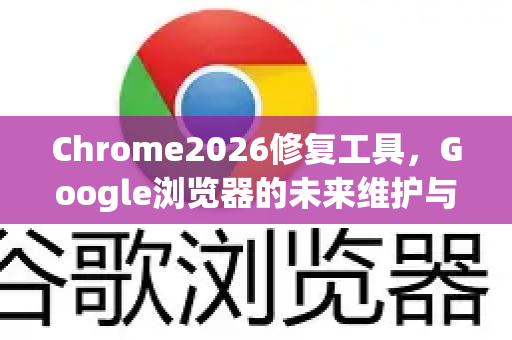 Chrome2026修复工具，Google浏览器的未来维护与优化全攻略-第1张图片-Google下载|谷歌浏览器官网-2026最新版