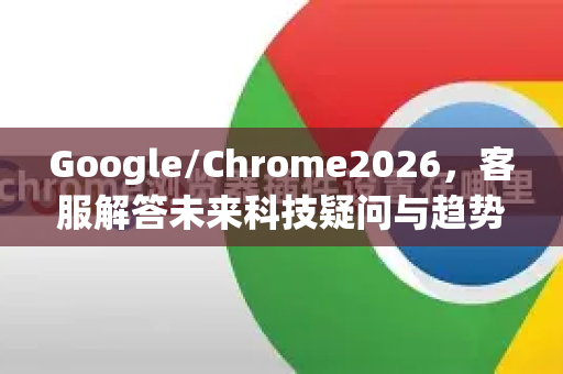 Google/Chrome2026，客服解答未来科技疑问与趋势-第1张图片-Google下载|谷歌浏览器官网-2026最新版