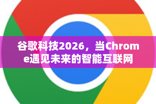谷歌科技2026，当Chrome遇见未来的智能互联网-第1张图片-Google下载|谷歌浏览器官网-2026最新版