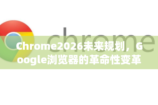 Chrome2026未来规划，Google浏览器的革命性变革-第1张图片-Google下载|谷歌浏览器官网-2026最新版