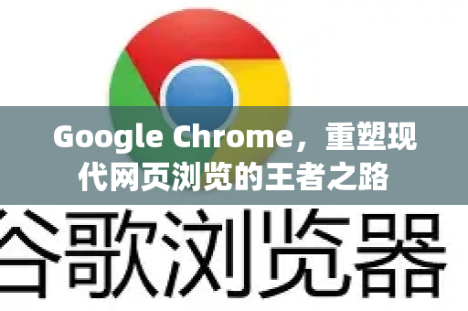Google Chrome，重塑现代网页浏览的王者之路