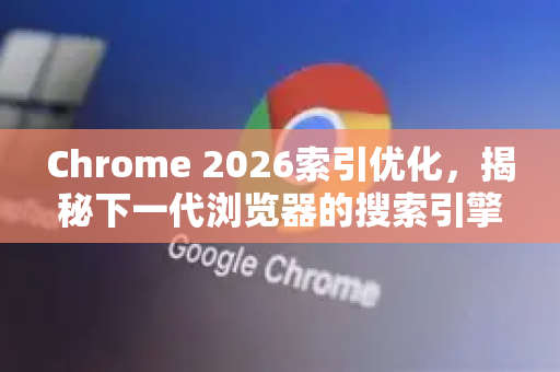 Chrome 2026索引优化,揭秘下一代浏览器的搜索引擎协同革命-第1张图片-Google下载|谷歌浏览器官网-2026最新版 Chrome 2026索引优化,揭秘下一代浏览器的搜索引擎协同革命-第1张图片-Google下载|谷歌浏览器官网-2026最新版