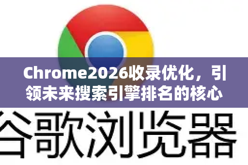 Chrome2026收录优化，引领未来搜索引擎排名的核心策略-第1张图片-Google下载|谷歌浏览器官网-2026最新版