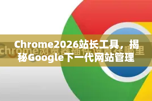 Chrome2026站长工具，揭秘Google下一代网站管理与SEO革命-第1张图片-Google下载|谷歌浏览器官网-2026最新版