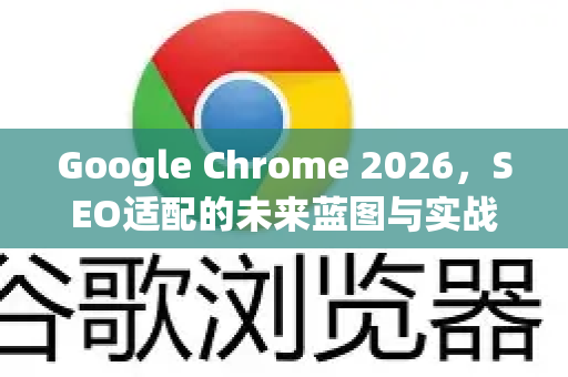 Google Chrome 2026，SEO适配的未来蓝图与实战策略-第1张图片-Google下载|谷歌浏览器官网-2026最新版