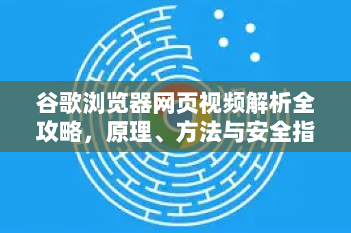 谷歌浏览器网页视频解析全攻略，原理、方法与安全指南