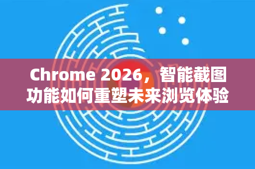 Chrome 2026，智能截图功能如何重塑未来浏览体验？-第1张图片-Google下载|谷歌浏览器官网-2026最新版