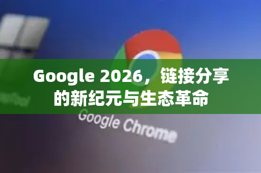 Google 2026，链接分享的新纪元与生态革命-第1张图片-Google下载|谷歌浏览器官网-2026最新版