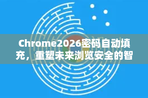 Chrome2026密码自动填充，重塑未来浏览安全的智能革命-第1张图片-Google下载|谷歌浏览器官网-2026最新版