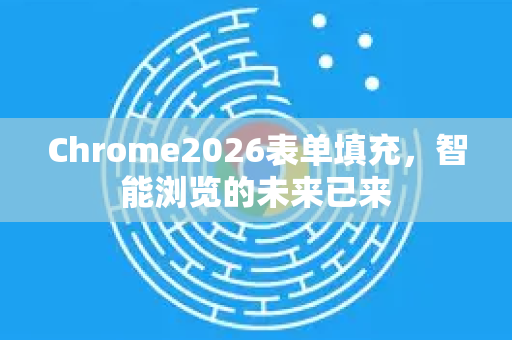 Chrome2026表单填充，智能浏览的未来已来-第1张图片-Google下载|谷歌浏览器官网-2026最新版