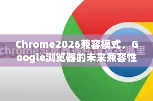 Chrome2026兼容模式,Google浏览器的未来兼容性革命与用户指南-第1张图片-Google下载|谷歌浏览器官网-2026最新版 Chrome2026兼容模式,Google浏览器的未来兼容性革命与用户指南-第1张图片-Google下载|谷歌浏览器官网-2026最新版