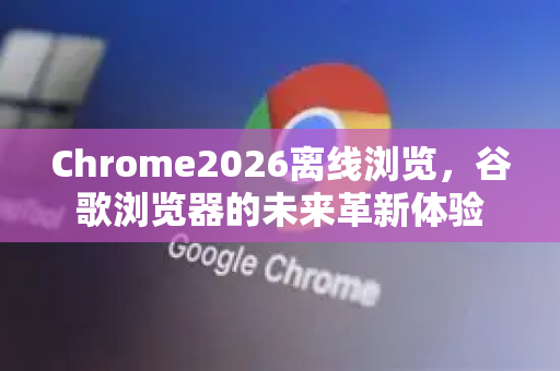 Chrome2026离线浏览，谷歌浏览器的未来革新体验-第1张图片-Google下载|谷歌浏览器官网-2026最新版