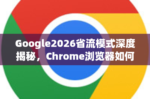 Google2026省流模式深度揭秘，Chrome浏览器如何引领未来数据节省革命-第1张图片-Google下载|谷歌浏览器官网-2026最新版