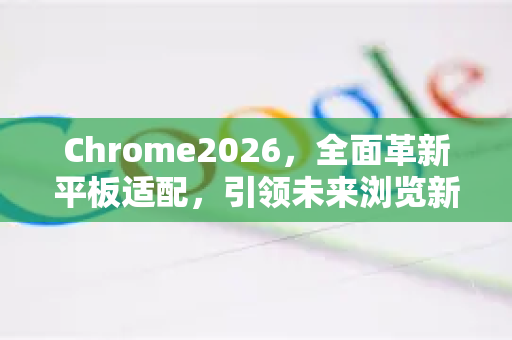 Chrome2026，全面革新平板适配，引领未来浏览新时代-第1张图片-Google下载|谷歌浏览器官网-2026最新版