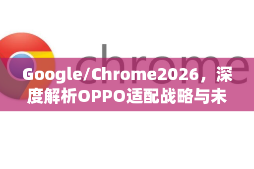 Google/Chrome2026，深度解析OPPO适配战略与未来趋势-第1张图片-Google下载|谷歌浏览器官网-2026最新版