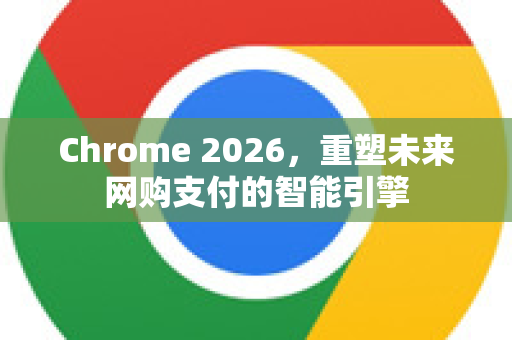 Chrome 2026，重塑未来网购支付的智能引擎-第1张图片-Google下载|谷歌浏览器官网-2026最新版