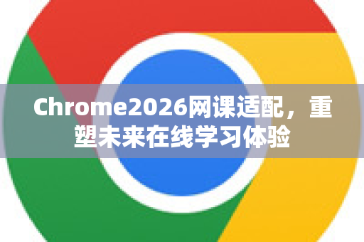 Chrome2026网课适配，重塑未来在线学习体验-第1张图片-Google下载|谷歌浏览器官网-2026最新版