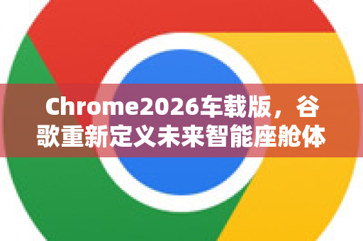 Chrome2026车载版，谷歌重新定义未来智能座舱体验-第1张图片-Google下载|谷歌浏览器官网-2026最新版
