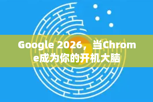 Google 2026，当Chrome成为你的开机大脑-第1张图片-Google下载|谷歌浏览器官网-2026最新版
