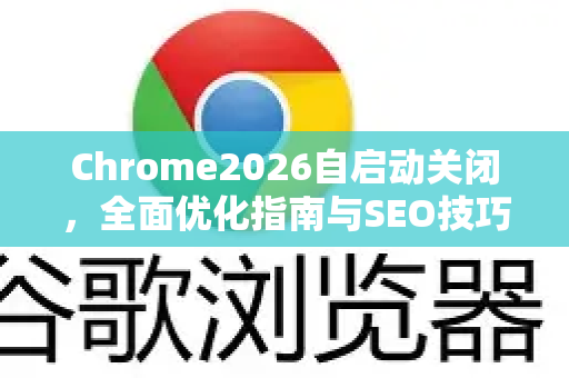 Chrome2026自启动关闭，全面优化指南与SEO技巧-第1张图片-Google下载|谷歌浏览器官网-2026最新版